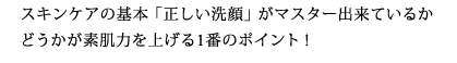 スキンケアの基本「正しい洗顔」がマスター出来ているかどうかが素肌力を上げる1番のポイント!