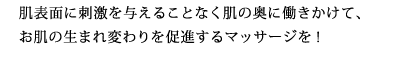 肌表面に刺激を与えることなく肌の奥に働きかけて、お肌の生まれ変わりを促進するマッサージを!