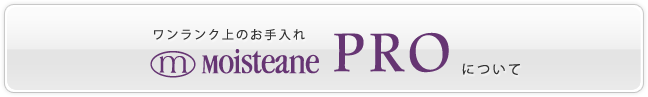 ワンランク上のお手入れmoisteanePROについて